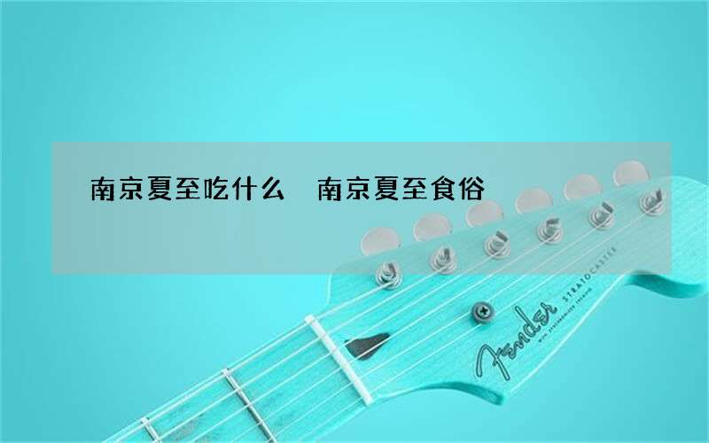 南京夏至吃什么 南京夏至食俗